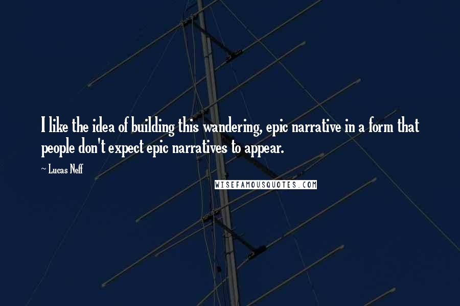 Lucas Neff Quotes: I like the idea of building this wandering, epic narrative in a form that people don't expect epic narratives to appear.