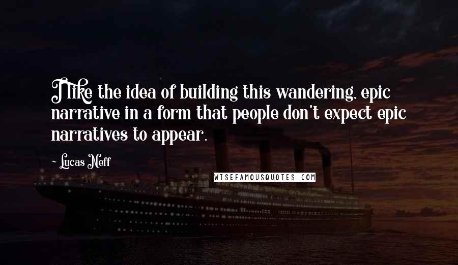 Lucas Neff Quotes: I like the idea of building this wandering, epic narrative in a form that people don't expect epic narratives to appear.