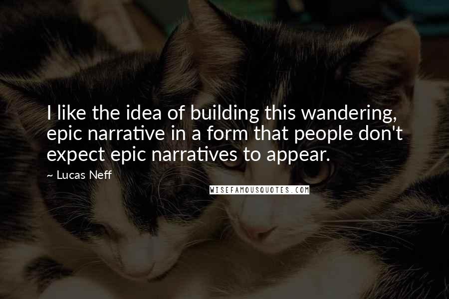 Lucas Neff Quotes: I like the idea of building this wandering, epic narrative in a form that people don't expect epic narratives to appear.