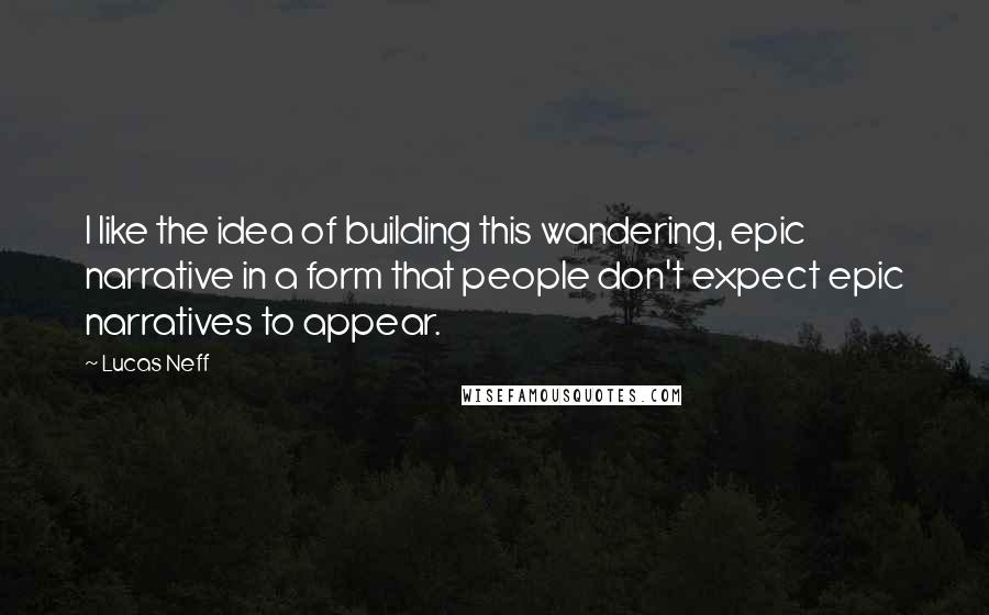 Lucas Neff Quotes: I like the idea of building this wandering, epic narrative in a form that people don't expect epic narratives to appear.