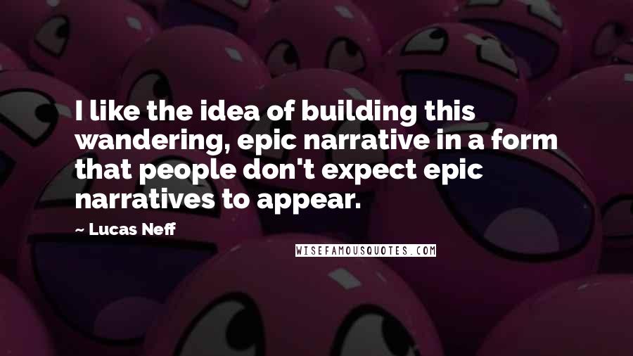 Lucas Neff Quotes: I like the idea of building this wandering, epic narrative in a form that people don't expect epic narratives to appear.