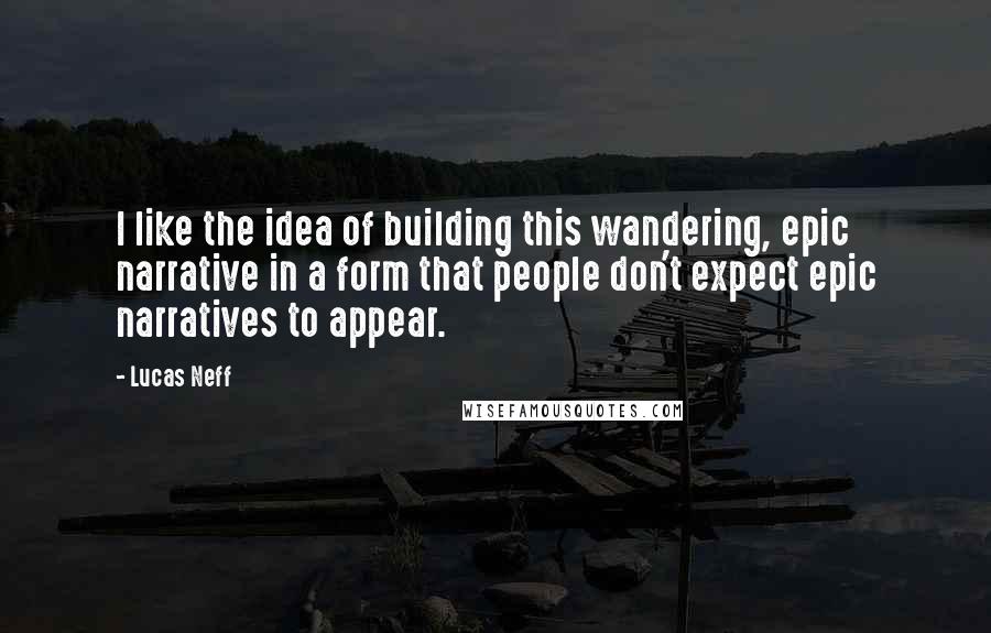 Lucas Neff Quotes: I like the idea of building this wandering, epic narrative in a form that people don't expect epic narratives to appear.