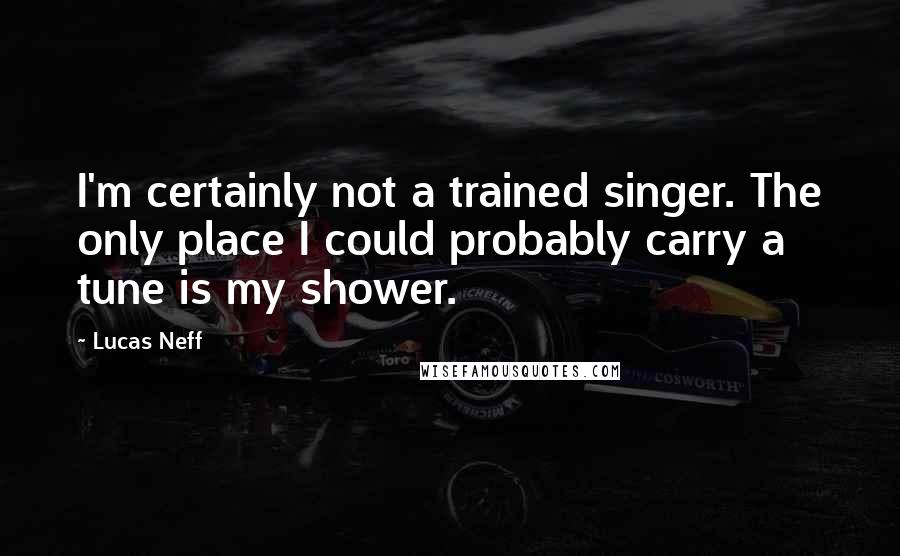 Lucas Neff Quotes: I'm certainly not a trained singer. The only place I could probably carry a tune is my shower.