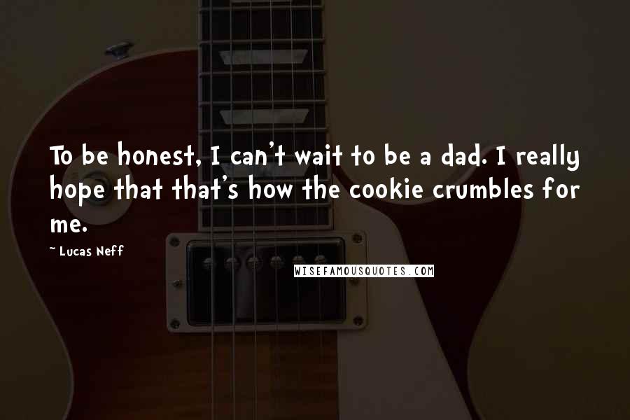 Lucas Neff Quotes: To be honest, I can't wait to be a dad. I really hope that that's how the cookie crumbles for me.