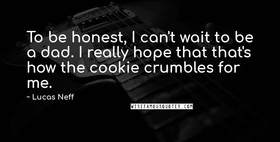 Lucas Neff Quotes: To be honest, I can't wait to be a dad. I really hope that that's how the cookie crumbles for me.