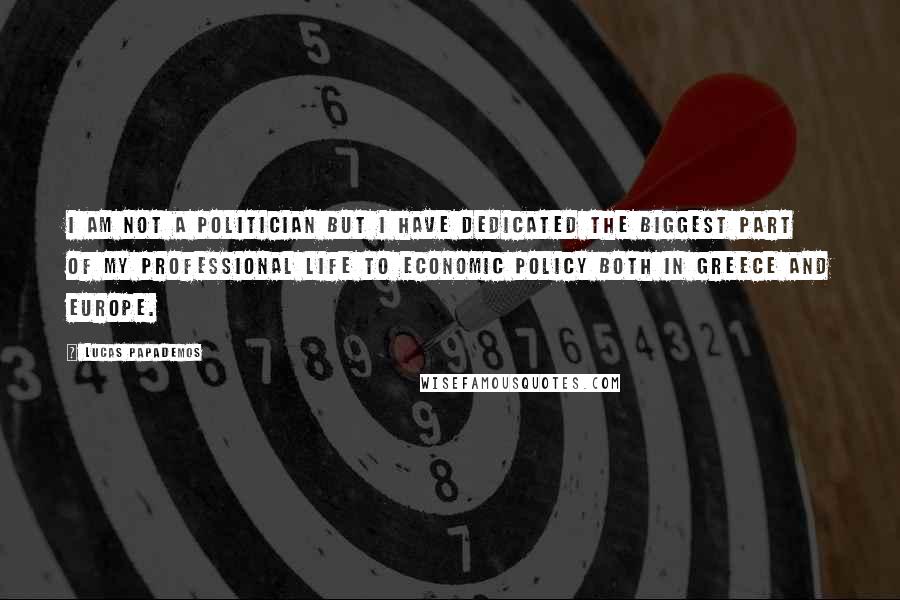 Lucas Papademos Quotes: I am not a politician but I have dedicated the biggest part of my professional life to economic policy both in Greece and Europe.