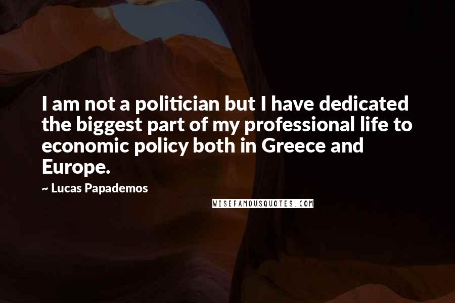 Lucas Papademos Quotes: I am not a politician but I have dedicated the biggest part of my professional life to economic policy both in Greece and Europe.