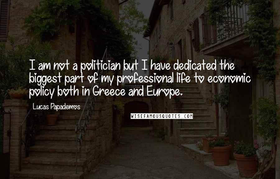 Lucas Papademos Quotes: I am not a politician but I have dedicated the biggest part of my professional life to economic policy both in Greece and Europe.