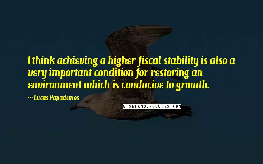 Lucas Papademos Quotes: I think achieving a higher fiscal stability is also a very important condition for restoring an environment which is conducive to growth.