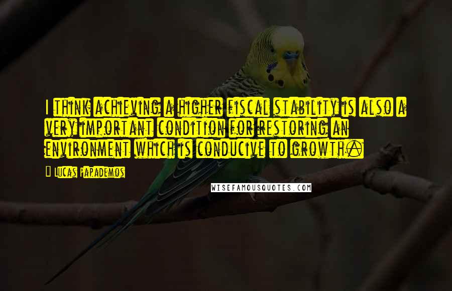Lucas Papademos Quotes: I think achieving a higher fiscal stability is also a very important condition for restoring an environment which is conducive to growth.