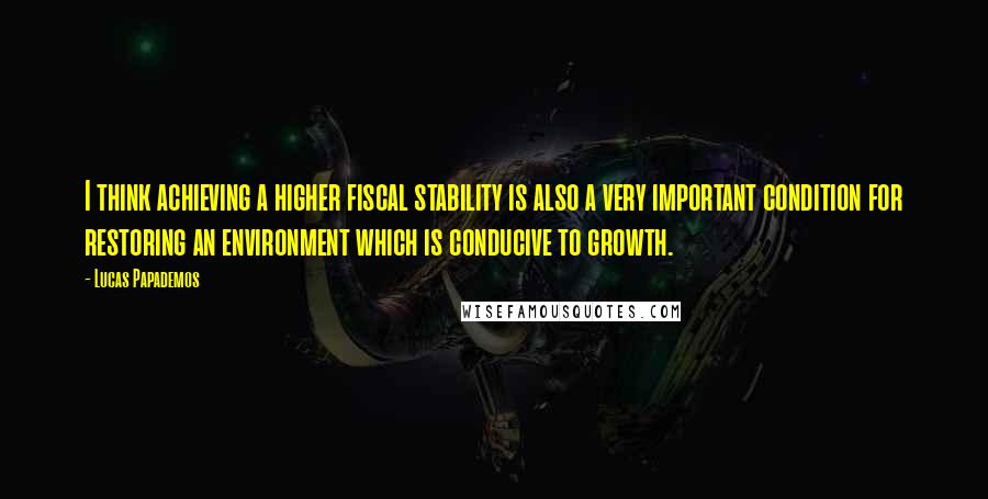 Lucas Papademos Quotes: I think achieving a higher fiscal stability is also a very important condition for restoring an environment which is conducive to growth.