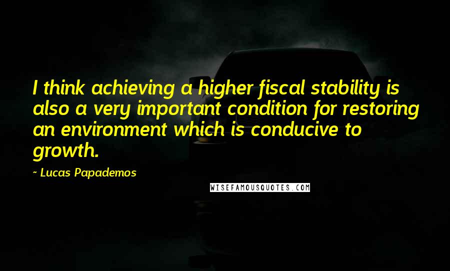 Lucas Papademos Quotes: I think achieving a higher fiscal stability is also a very important condition for restoring an environment which is conducive to growth.