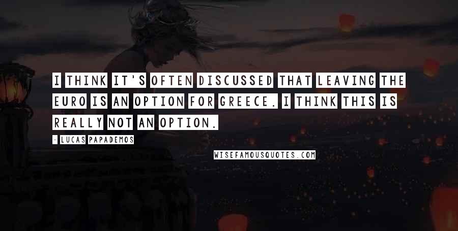 Lucas Papademos Quotes: I think it's often discussed that leaving the Euro is an option for Greece. I think this is really not an option.