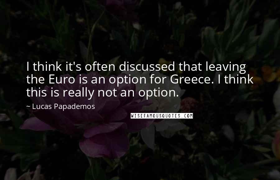 Lucas Papademos Quotes: I think it's often discussed that leaving the Euro is an option for Greece. I think this is really not an option.