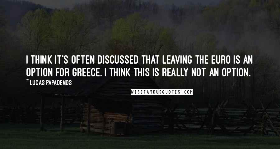 Lucas Papademos Quotes: I think it's often discussed that leaving the Euro is an option for Greece. I think this is really not an option.