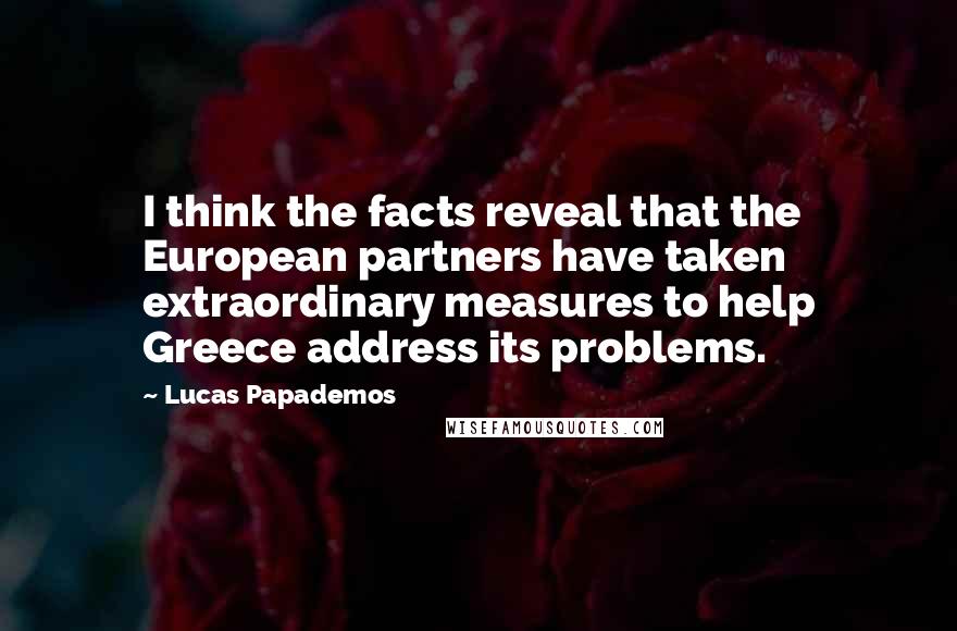 Lucas Papademos Quotes: I think the facts reveal that the European partners have taken extraordinary measures to help Greece address its problems.