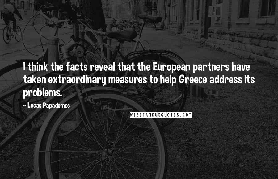 Lucas Papademos Quotes: I think the facts reveal that the European partners have taken extraordinary measures to help Greece address its problems.