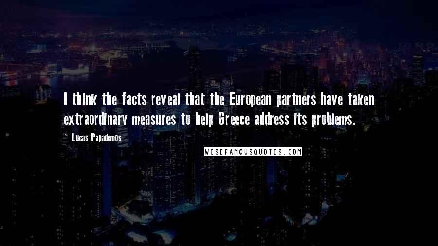 Lucas Papademos Quotes: I think the facts reveal that the European partners have taken extraordinary measures to help Greece address its problems.