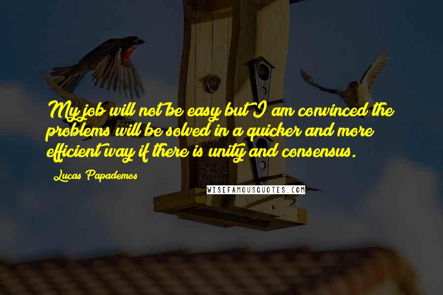 Lucas Papademos Quotes: My job will not be easy but I am convinced the problems will be solved in a quicker and more efficient way if there is unity and consensus.