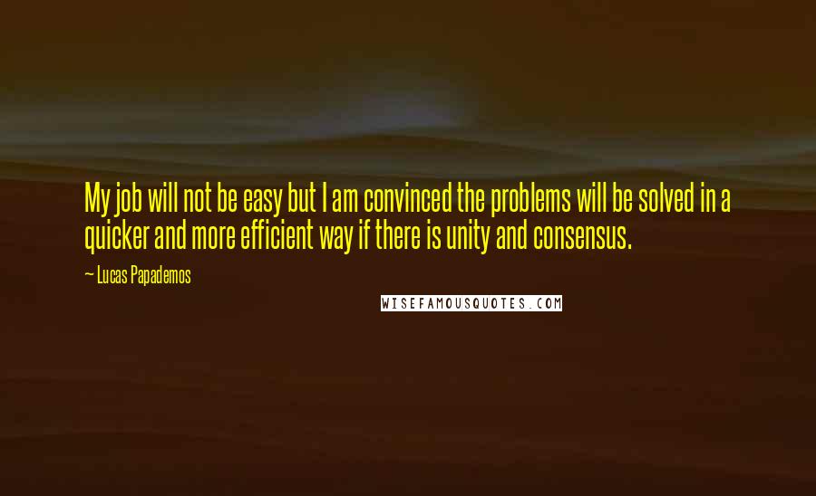 Lucas Papademos Quotes: My job will not be easy but I am convinced the problems will be solved in a quicker and more efficient way if there is unity and consensus.