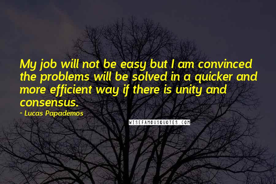 Lucas Papademos Quotes: My job will not be easy but I am convinced the problems will be solved in a quicker and more efficient way if there is unity and consensus.