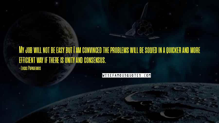 Lucas Papademos Quotes: My job will not be easy but I am convinced the problems will be solved in a quicker and more efficient way if there is unity and consensus.