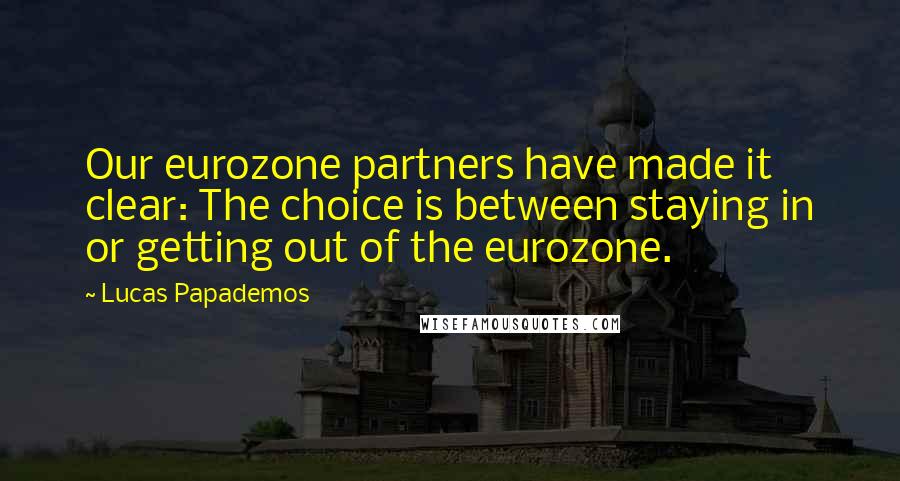 Lucas Papademos Quotes: Our eurozone partners have made it clear: The choice is between staying in or getting out of the eurozone.