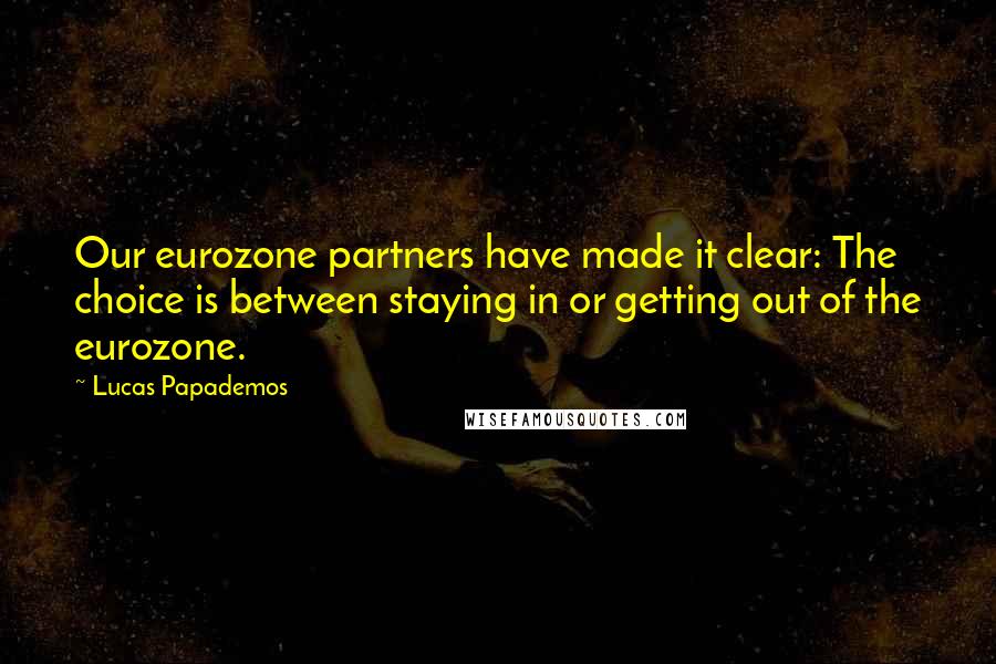 Lucas Papademos Quotes: Our eurozone partners have made it clear: The choice is between staying in or getting out of the eurozone.