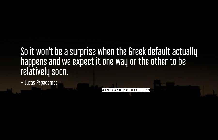Lucas Papademos Quotes: So it won't be a surprise when the Greek default actually happens and we expect it one way or the other to be relatively soon.