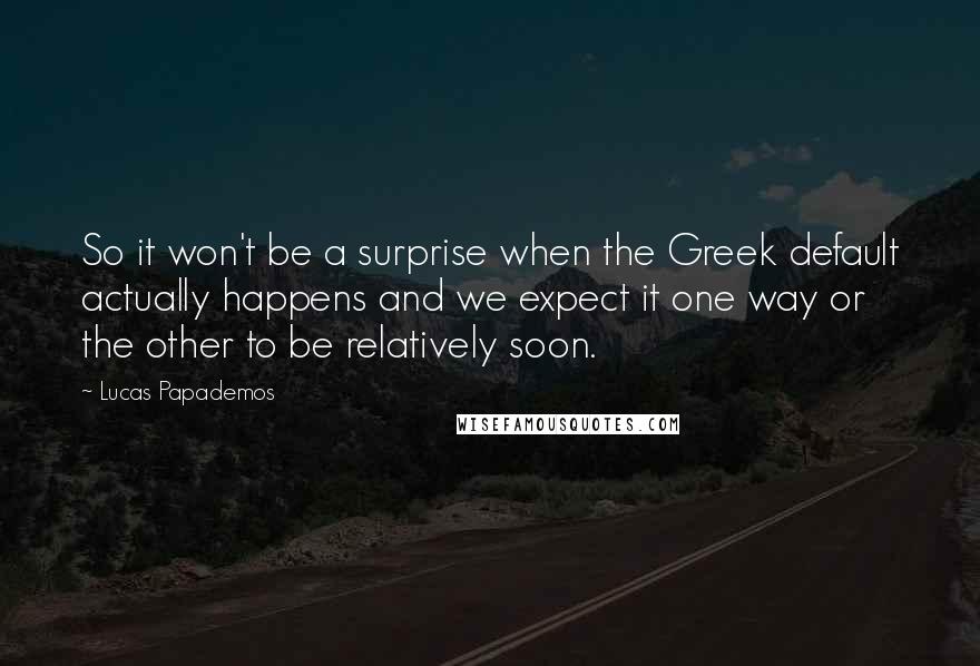 Lucas Papademos Quotes: So it won't be a surprise when the Greek default actually happens and we expect it one way or the other to be relatively soon.
