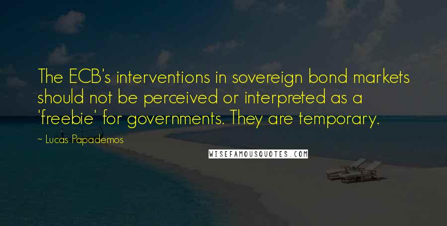 Lucas Papademos Quotes: The ECB's interventions in sovereign bond markets should not be perceived or interpreted as a 'freebie' for governments. They are temporary.