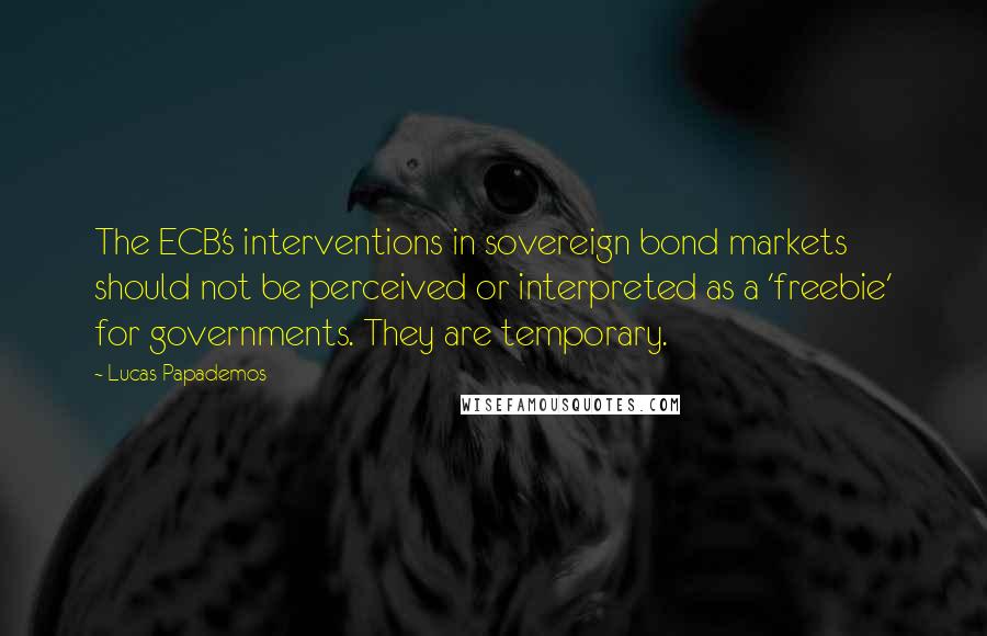 Lucas Papademos Quotes: The ECB's interventions in sovereign bond markets should not be perceived or interpreted as a 'freebie' for governments. They are temporary.