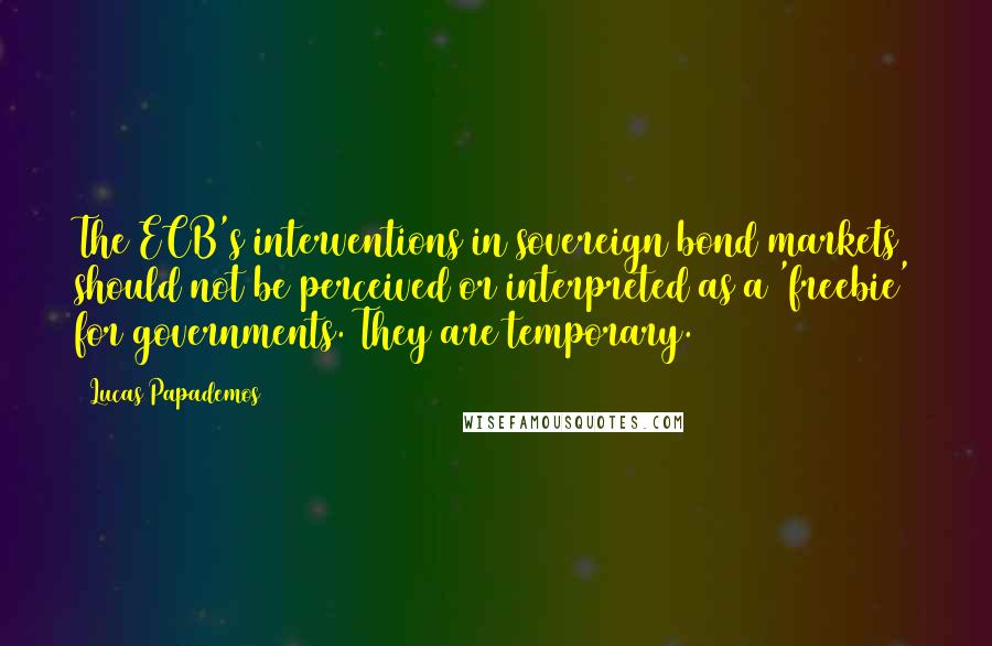 Lucas Papademos Quotes: The ECB's interventions in sovereign bond markets should not be perceived or interpreted as a 'freebie' for governments. They are temporary.