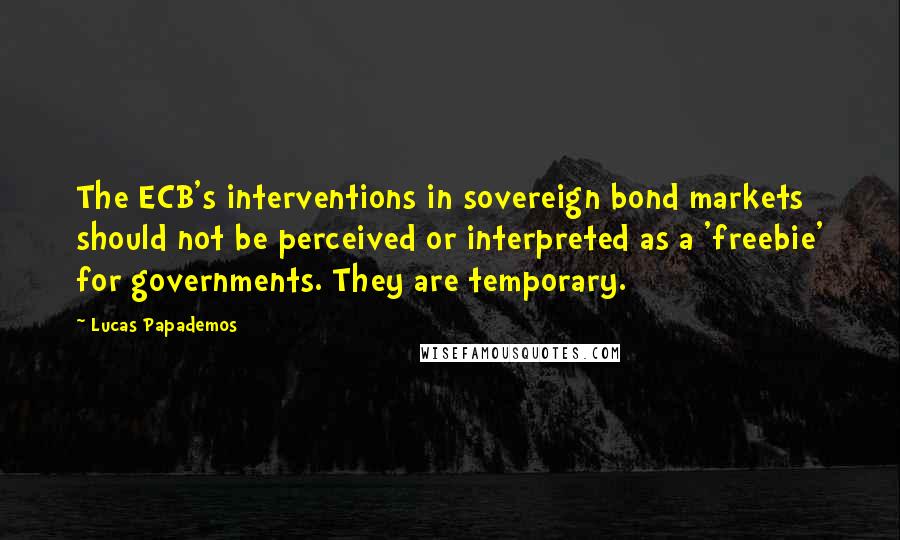 Lucas Papademos Quotes: The ECB's interventions in sovereign bond markets should not be perceived or interpreted as a 'freebie' for governments. They are temporary.