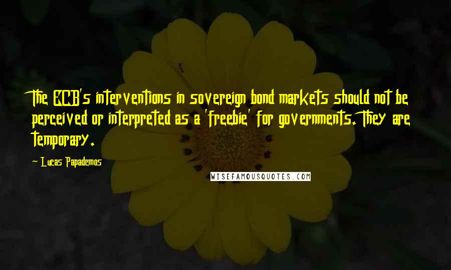 Lucas Papademos Quotes: The ECB's interventions in sovereign bond markets should not be perceived or interpreted as a 'freebie' for governments. They are temporary.