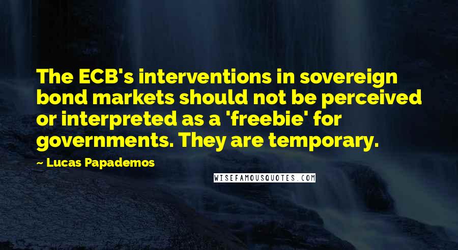 Lucas Papademos Quotes: The ECB's interventions in sovereign bond markets should not be perceived or interpreted as a 'freebie' for governments. They are temporary.