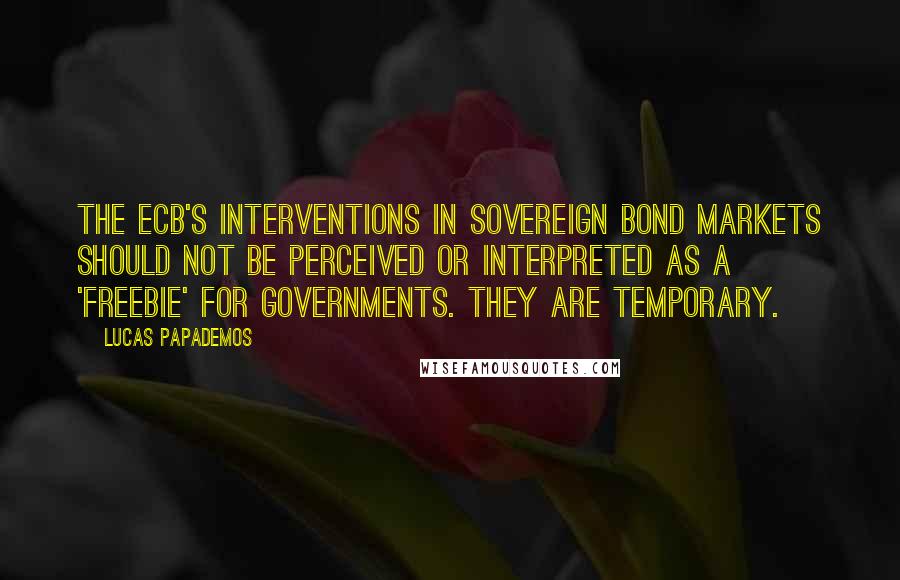 Lucas Papademos Quotes: The ECB's interventions in sovereign bond markets should not be perceived or interpreted as a 'freebie' for governments. They are temporary.