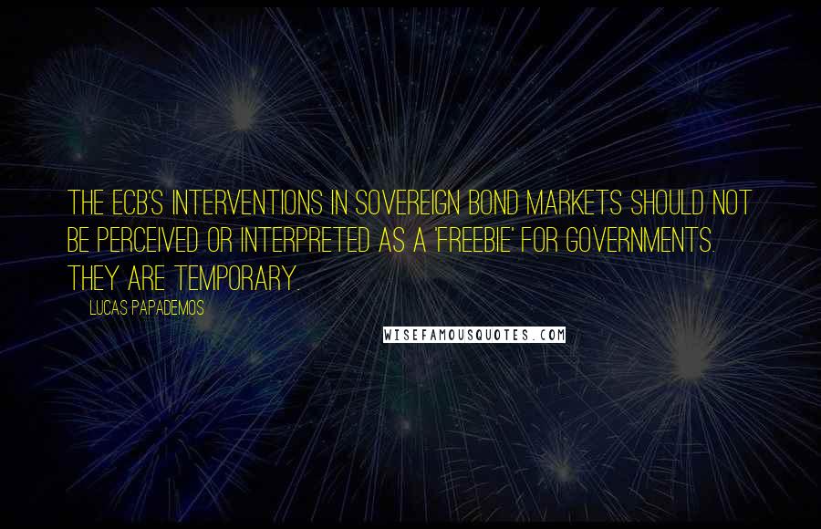 Lucas Papademos Quotes: The ECB's interventions in sovereign bond markets should not be perceived or interpreted as a 'freebie' for governments. They are temporary.