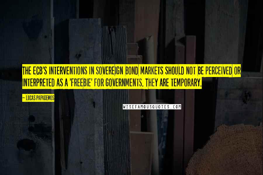 Lucas Papademos Quotes: The ECB's interventions in sovereign bond markets should not be perceived or interpreted as a 'freebie' for governments. They are temporary.