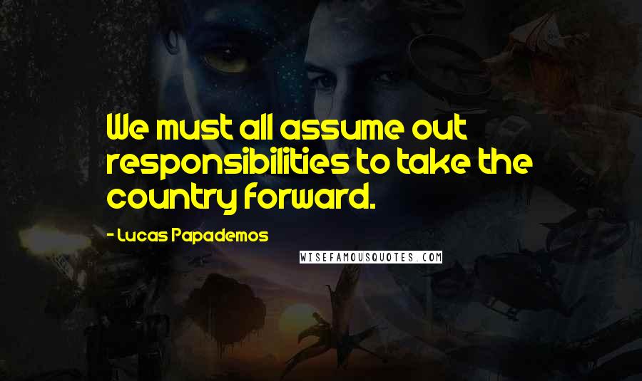Lucas Papademos Quotes: We must all assume out responsibilities to take the country forward.