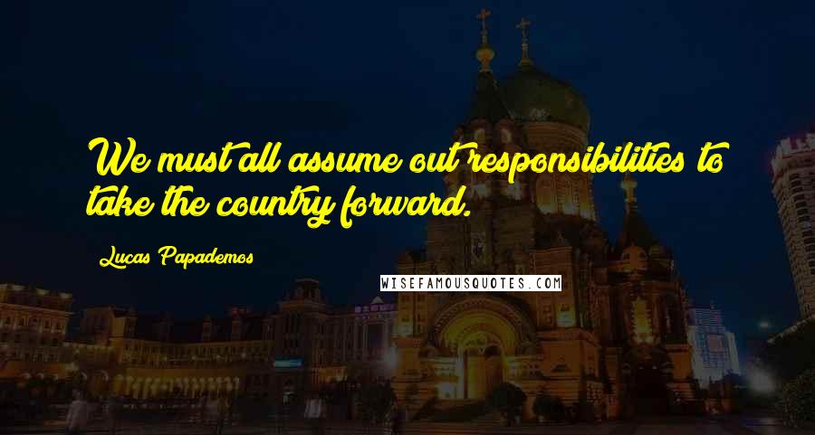 Lucas Papademos Quotes: We must all assume out responsibilities to take the country forward.