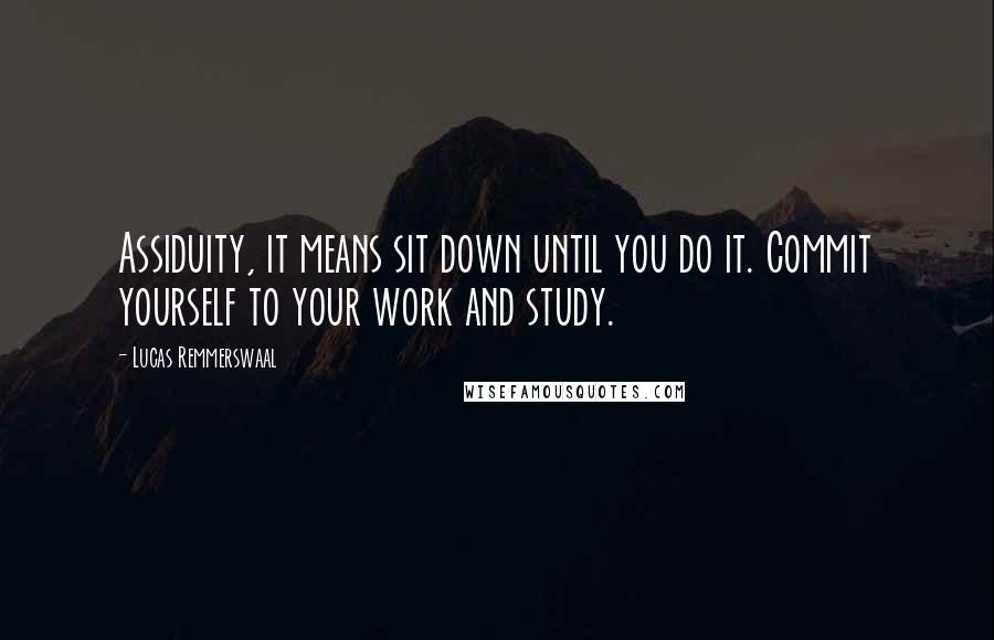 Lucas Remmerswaal Quotes: Assiduity, it means sit down until you do it. Commit yourself to your work and study.