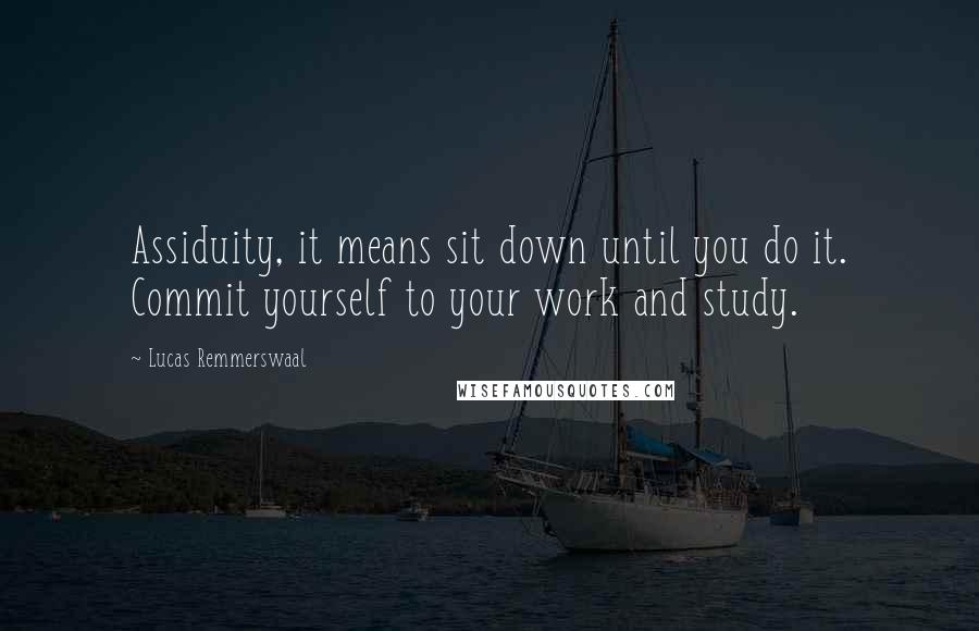 Lucas Remmerswaal Quotes: Assiduity, it means sit down until you do it. Commit yourself to your work and study.