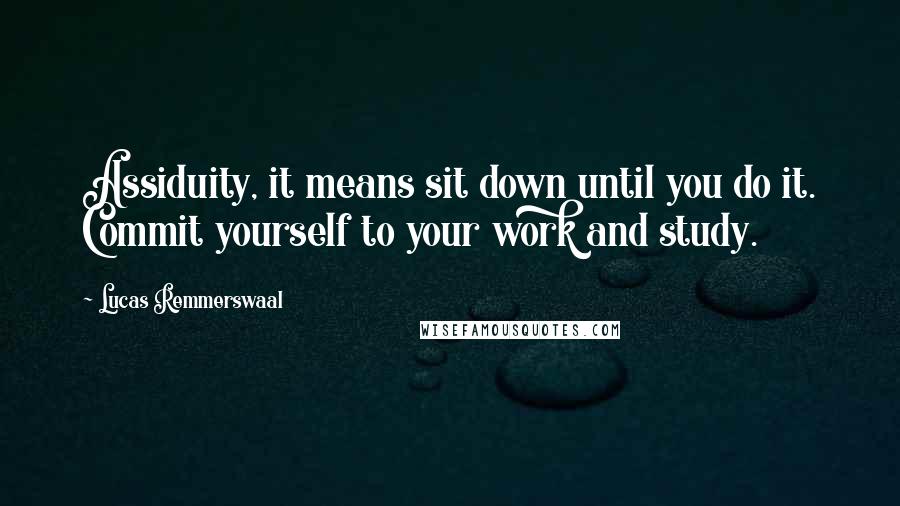 Lucas Remmerswaal Quotes: Assiduity, it means sit down until you do it. Commit yourself to your work and study.