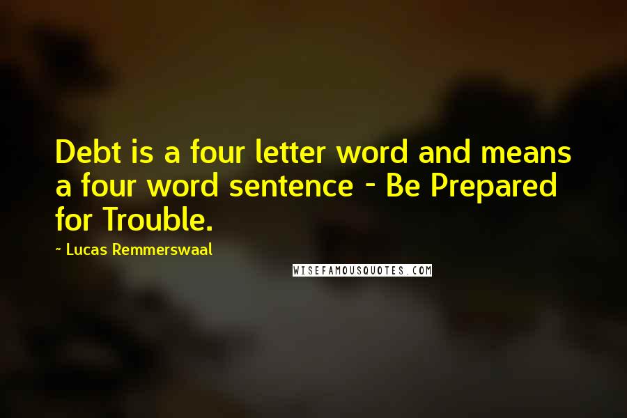 Lucas Remmerswaal Quotes: Debt is a four letter word and means a four word sentence - Be Prepared for Trouble.