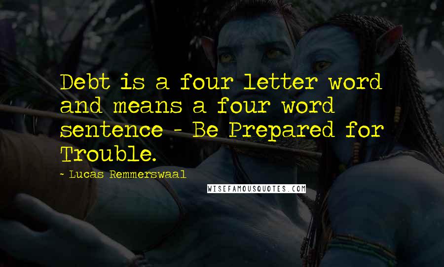 Lucas Remmerswaal Quotes: Debt is a four letter word and means a four word sentence - Be Prepared for Trouble.