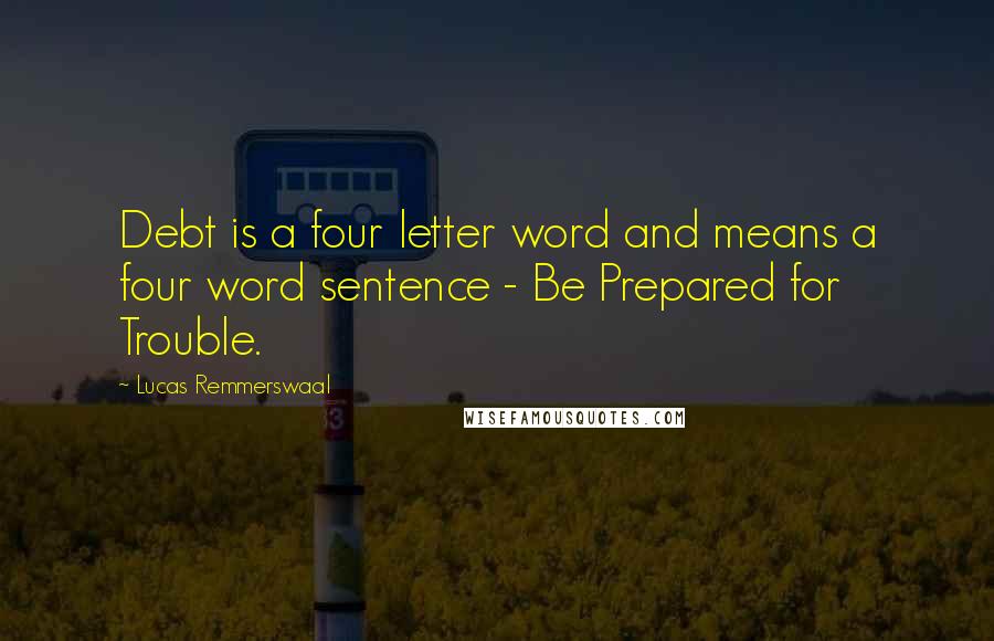 Lucas Remmerswaal Quotes: Debt is a four letter word and means a four word sentence - Be Prepared for Trouble.
