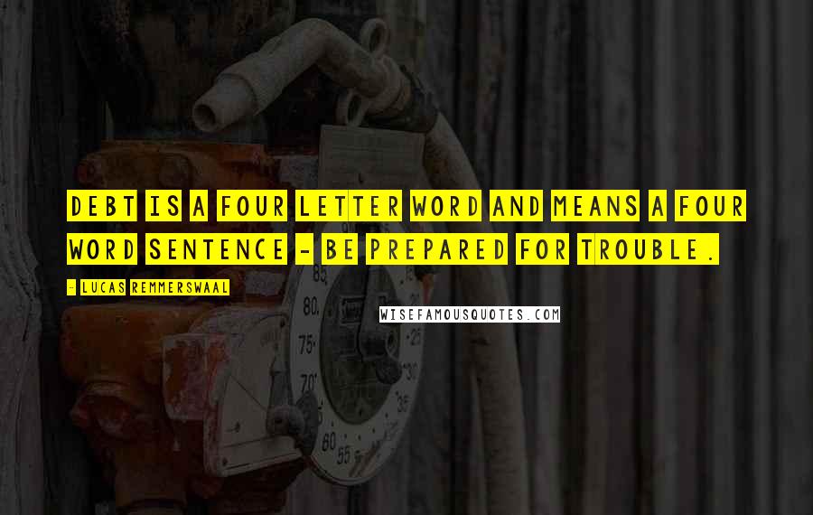 Lucas Remmerswaal Quotes: Debt is a four letter word and means a four word sentence - Be Prepared for Trouble.