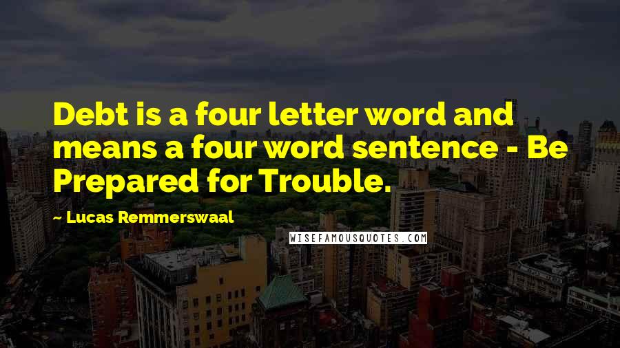 Lucas Remmerswaal Quotes: Debt is a four letter word and means a four word sentence - Be Prepared for Trouble.