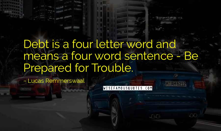 Lucas Remmerswaal Quotes: Debt is a four letter word and means a four word sentence - Be Prepared for Trouble.